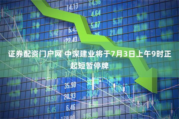 证券配资门户网 中深建业将于7月3日上午9时正起短暂停牌