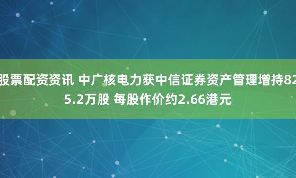 股票配资资讯 中广核电力获中信证券资产管理增持825.2万股 每股作价约2.66港元