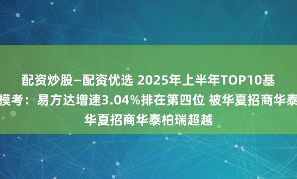 配资炒股—配资优选 2025年上半年TOP10基金公司规模考：易方达增速3.04%排在第四位 被华夏招商华泰柏瑞超越