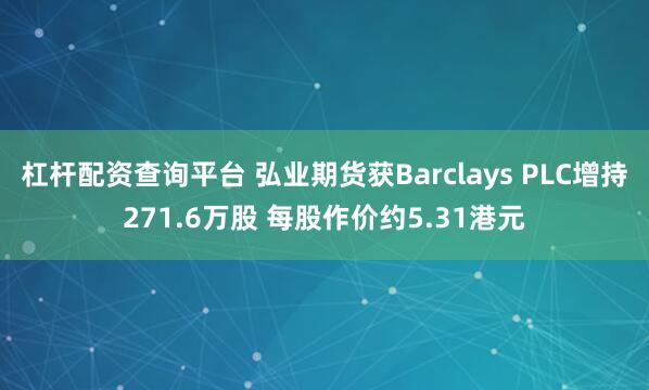杠杆配资查询平台 弘业期货获Barclays PLC增持271.6万股 每股作价约5.31港元