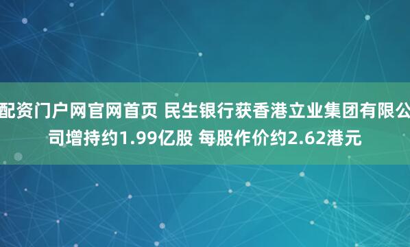 配资门户网官网首页 民生银行获香港立业集团有限公司增持约1.99亿股 每股作价约2.62港元