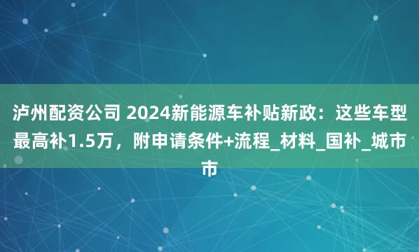 泸州配资公司 2024新能源车补贴新政：这些车型最高补1.5万，附申请条件+流程_材料_国补_城市
