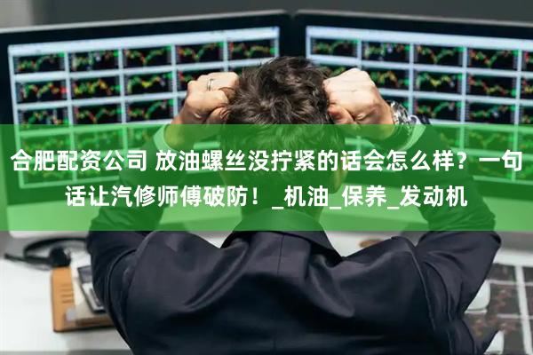 合肥配资公司 放油螺丝没拧紧的话会怎么样？一句话让汽修师傅破防！_机油_保养_发动机