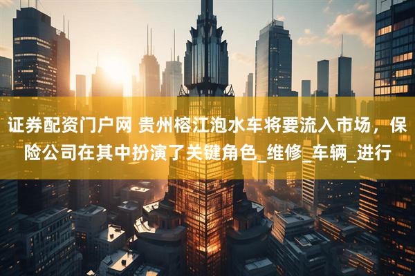 证券配资门户网 贵州榕江泡水车将要流入市场，保险公司在其中扮演了关键角色_维修_车辆_进行