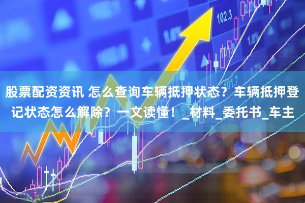 股票配资资讯 怎么查询车辆抵押状态？车辆抵押登记状态怎么解除？一文读懂！_材料_委托书_车主