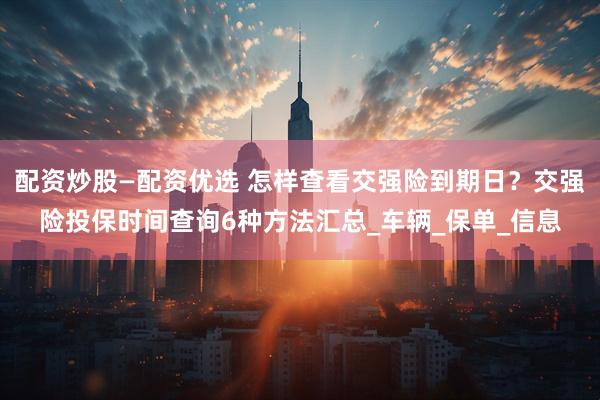配资炒股—配资优选 怎样查看交强险到期日？交强险投保时间查询6种方法汇总_车辆_保单_信息