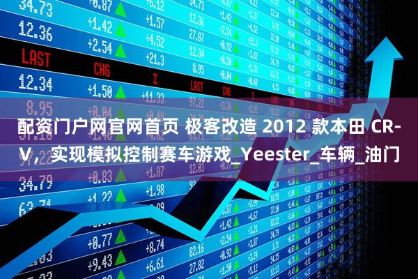 配资门户网官网首页 极客改造 2012 款本田 CR-V，实现模拟控制赛车游戏_Yeester_车辆_油门