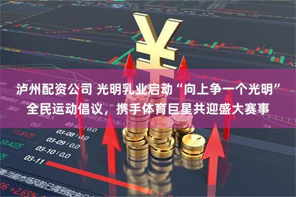 泸州配资公司 光明乳业启动“向上争一个光明”全民运动倡议，携手体育巨星共迎盛大赛事
