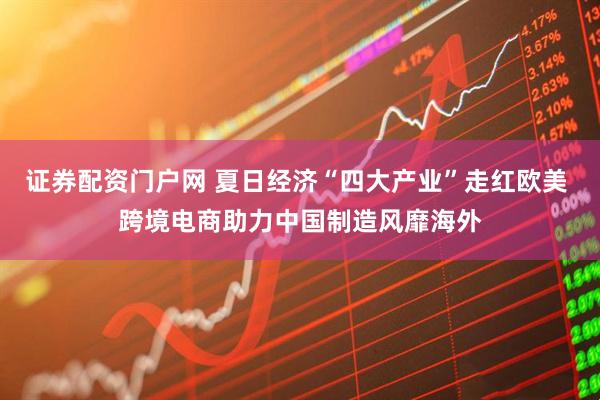 证券配资门户网 夏日经济“四大产业”走红欧美 跨境电商助力中国制造风靡海外