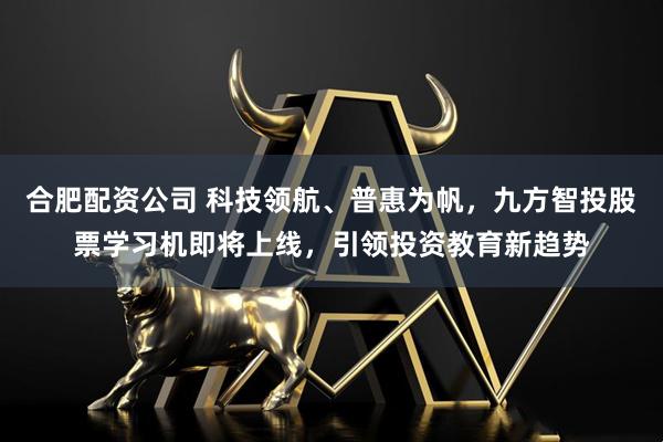 合肥配资公司 科技领航、普惠为帆，九方智投股票学习机即将上线，引领投资教育新趋势