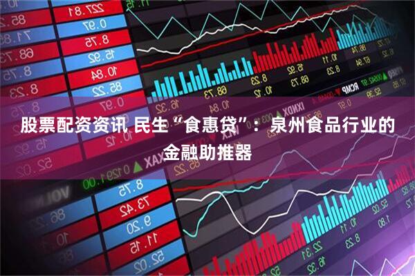 股票配资资讯 民生“食惠贷”：泉州食品行业的金融助推器