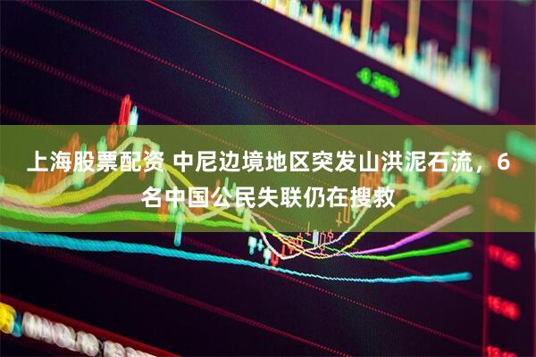 上海股票配资 中尼边境地区突发山洪泥石流，6名中国公民失联仍在搜救