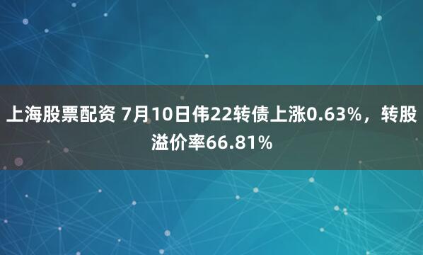 上海股票配资 7月10日伟22转债上涨0.63%，转股溢价率66.81%