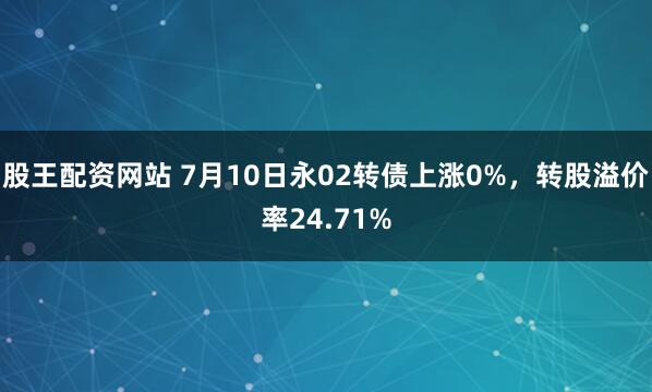 股王配资网站 7月10日永02转债上涨0%，转股溢价率24.71%