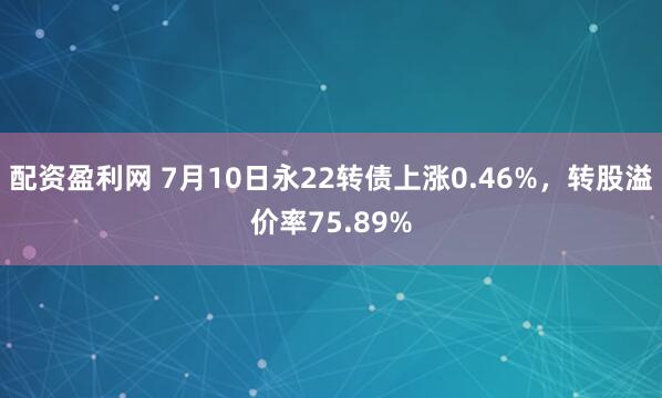 配资盈利网 7月10日永22转债上涨0.46%，转股溢价率75.89%
