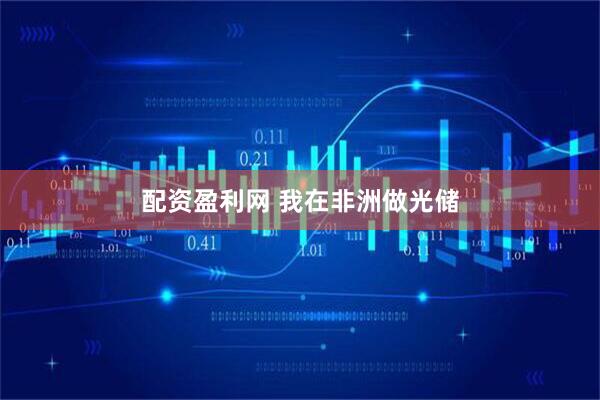 配资盈利网 我在非洲做光储