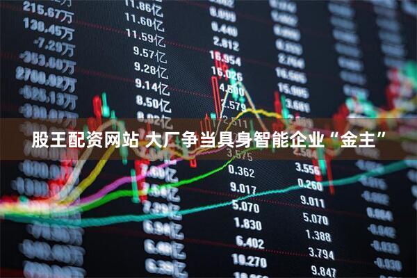 股王配资网站 大厂争当具身智能企业“金主”