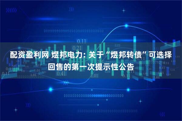 配资盈利网 煜邦电力: 关于“煜邦转债”可选择回售的第一次提示性公告