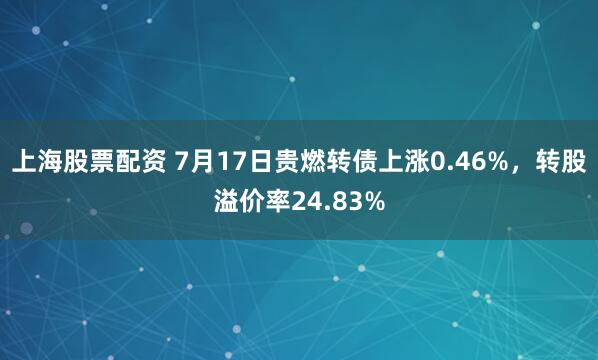 上海股票配资 7月17日贵燃转债上涨0.46%，转股溢价率24.83%