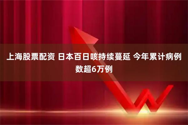 上海股票配资 日本百日咳持续蔓延 今年累计病例数超6万例