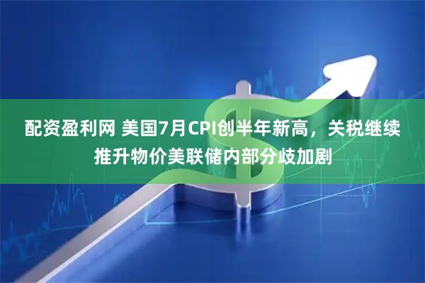 配资盈利网 美国7月CPI创半年新高，关税继续推升物价美联储内部分歧加剧