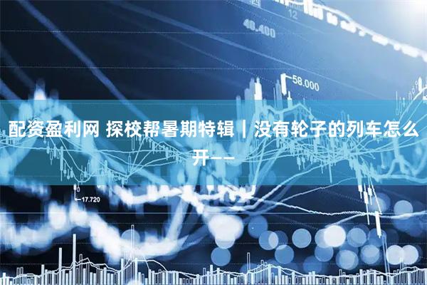 配资盈利网 探校帮暑期特辑｜没有轮子的列车怎么开——