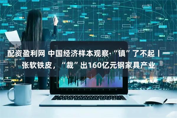 配资盈利网 中国经济样本观察·“镇”了不起丨一张软铁皮，“裁”出160亿元钢家具产业