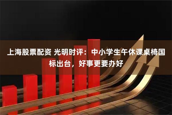 上海股票配资 光明时评：中小学生午休课桌椅国标出台，好事更要办好