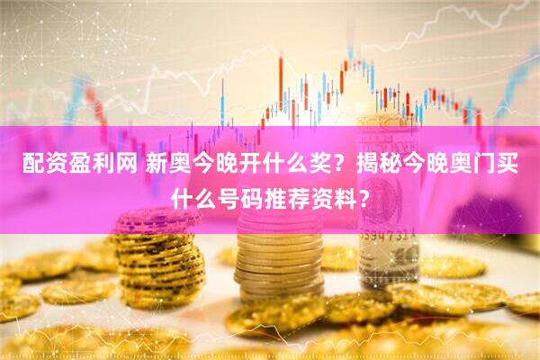 配资盈利网 新奥今晚开什么奖？揭秘今晚奥门买什么号码推荐资料？