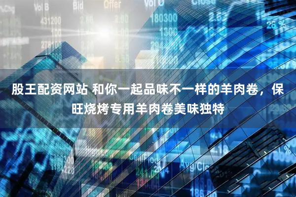 股王配资网站 和你一起品味不一样的羊肉卷，保旺烧烤专用羊肉卷美味独特