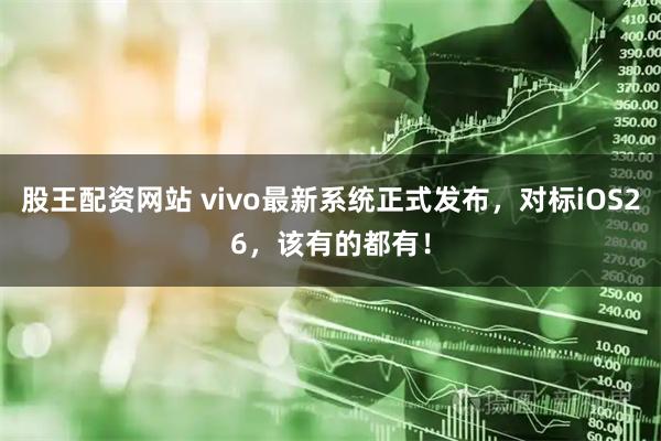 股王配资网站 vivo最新系统正式发布，对标iOS26，该有的都有！