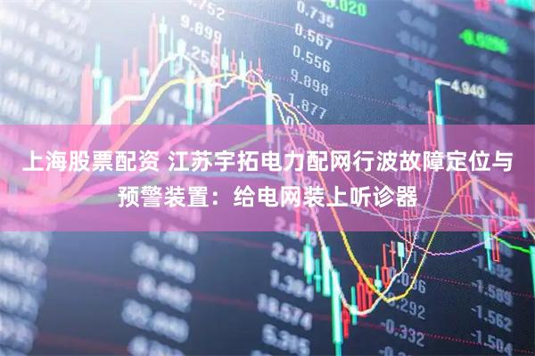 上海股票配资 江苏宇拓电力配网行波故障定位与预警装置：给电网装上听诊器