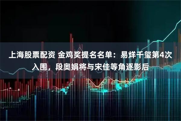上海股票配资 金鸡奖提名名单：易烊千玺第4次入围，段奥娟将与宋佳等角逐影后