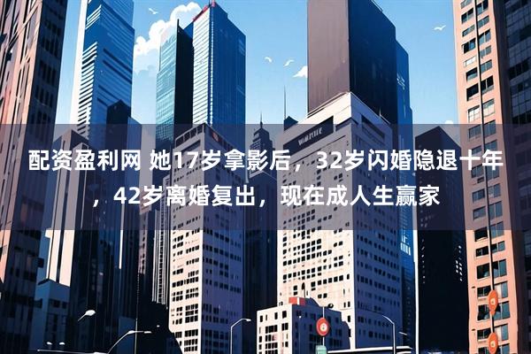 配资盈利网 她17岁拿影后，32岁闪婚隐退十年，42岁离婚复出，现在成人生赢家