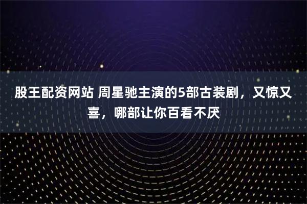 股王配资网站 周星驰主演的5部古装剧，又惊又喜，哪部让你百看不厌